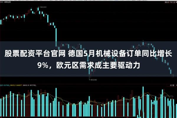 股票配资平台官网 德国5月机械设备订单同比增长9%，欧元区需求成主要驱动力