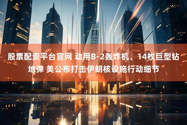 股票配资平台官网 动用B-2轰炸机、14枚巨型钻地弹 美公布打击伊朗核设施行动细节
