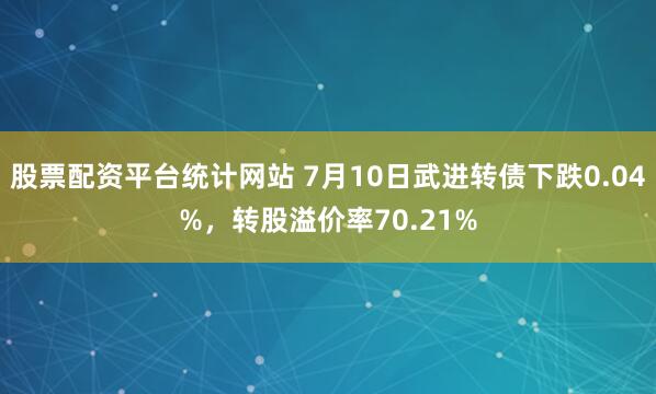 股票配资平台统计网站 7月10日武进转债下跌0.04%，转股溢价率70.21%