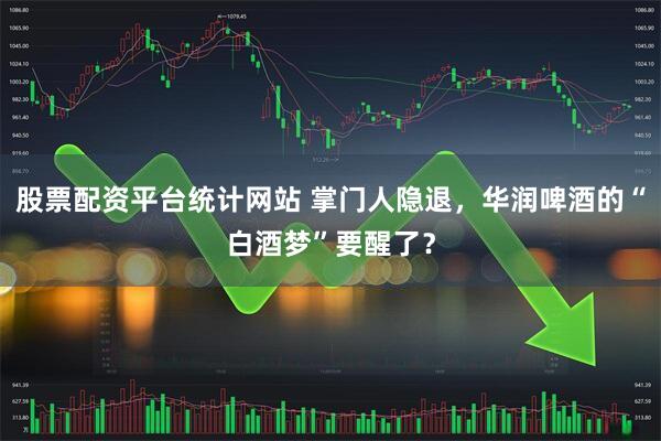股票配资平台统计网站 掌门人隐退，华润啤酒的“白酒梦”要醒了？