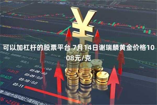 可以加杠杆的股票平台 7月14日谢瑞麟黄金价格1008元/克