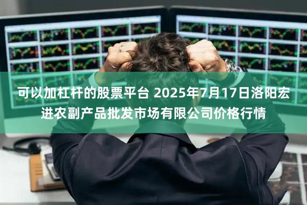 可以加杠杆的股票平台 2025年7月17日洛阳宏进农副产品批发市场有限公司价格行情