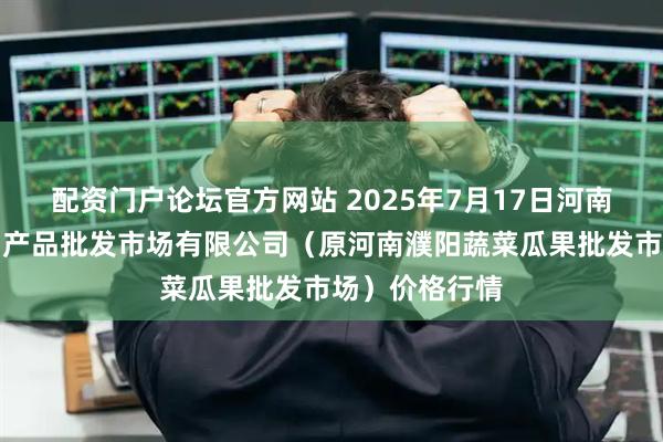 配资门户论坛官方网站 2025年7月17日河南濮阳宏进农副产品批发市场有限公司（原河南濮阳蔬菜瓜果批发市场）价格行情