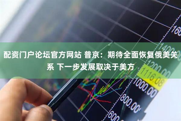 配资门户论坛官方网站 普京：期待全面恢复俄美关系 下一步发展取决于美方