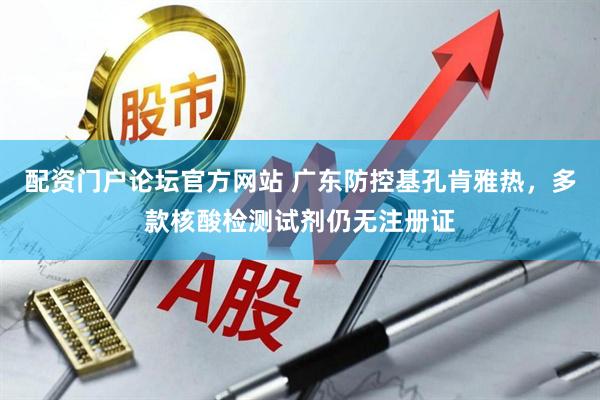 配资门户论坛官方网站 广东防控基孔肯雅热，多款核酸检测试剂仍无注册证