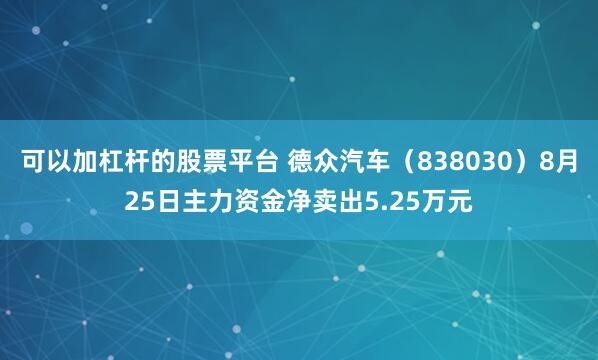 可以加杠杆的股票平台 德众汽车（838030）8月25日主力资金净卖出5.25万元