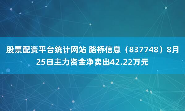 股票配资平台统计网站 路桥信息（837748）8月25日主力资金净卖出42.22万元
