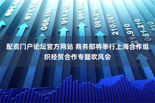 配资门户论坛官方网站 商务部将举行上海合作组织经贸合作专题吹风会