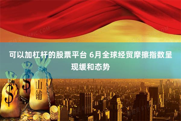 可以加杠杆的股票平台 6月全球经贸摩擦指数呈现缓和态势