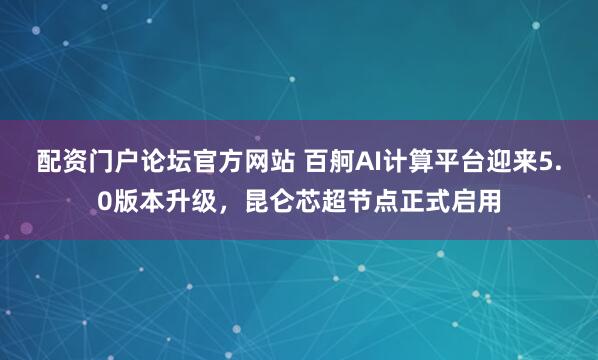 配资门户论坛官方网站 百舸AI计算平台迎来5.0版本升级，昆仑芯超节点正式启用