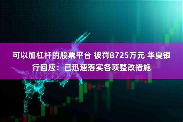 可以加杠杆的股票平台 被罚8725万元 华夏银行回应：已迅速落实各项整改措施