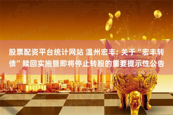 股票配资平台统计网站 温州宏丰: 关于“宏丰转债”赎回实施暨即将停止转股的重要提示性公告