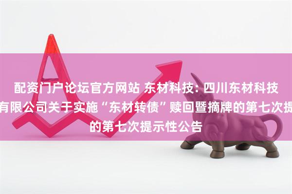 配资门户论坛官方网站 东材科技: 四川东材科技集团股份有限公司关于实施“东材转债”赎回暨摘牌的第七次提示性公告
