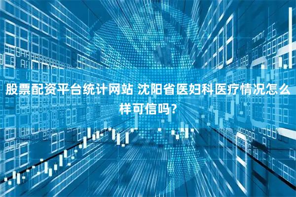 股票配资平台统计网站 沈阳省医妇科医疗情况怎么样可信吗？