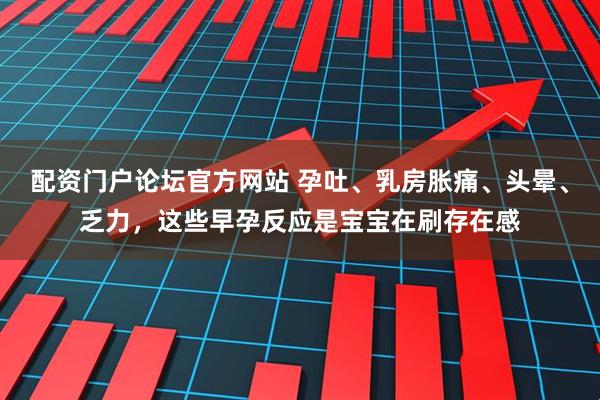配资门户论坛官方网站 孕吐、乳房胀痛、头晕、乏力，这些早孕反应是宝宝在刷存在感