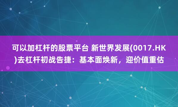 可以加杠杆的股票平台 新世界发展(0017.HK)去杠杆初战告捷：基本面焕新，迎价值重估