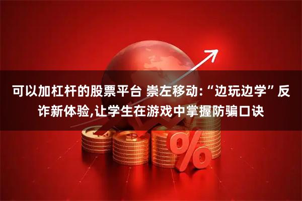 可以加杠杆的股票平台 崇左移动:“边玩边学”反诈新体验,让学生在游戏中掌握防骗口诀