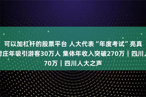 可以加杠杆的股票平台 人大代表“年度考试”亮真功：小村庄年吸引游客30万人 集体年收入突破270万｜四川人大之声