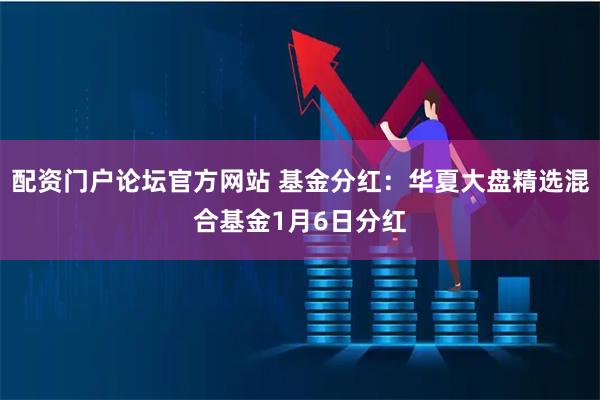 配资门户论坛官方网站 基金分红：华夏大盘精选混合基金1月6日分红