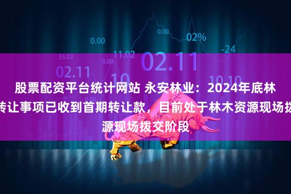 股票配资平台统计网站 永安林业：2024年底林木资源转让事项已收到首期转让款，目前处于林木资源现场拨交阶段